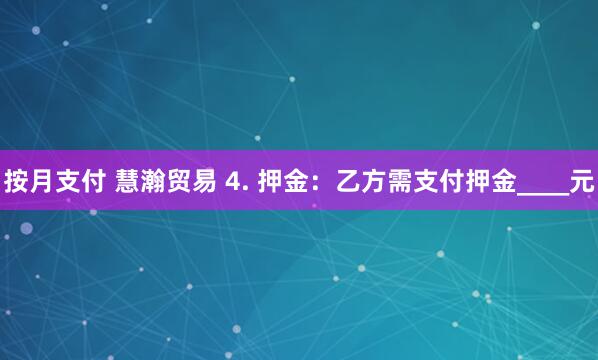 按月支付 慧瀚贸易 4. 押金:乙方需支付押金____元